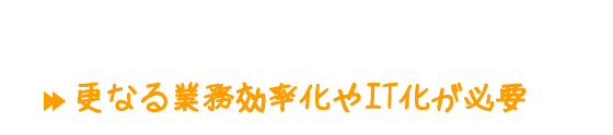 「働き方改革法案」可決（2018年6月29日）更なる業務効率化やIT化が必要