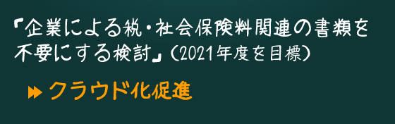 「企業による税・社会保険料関連の書類を不要にする検討」（2021年度を目標）クラウド化促進